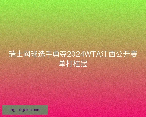瑞士网球选手勇夺2024WTA江西公开赛单打桂冠