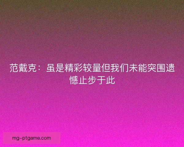 范戴克:虽是精彩较量但我们未能突围遗憾止步于此 范戴克:虽是精彩较量但我们未能突围遗憾止步于此
