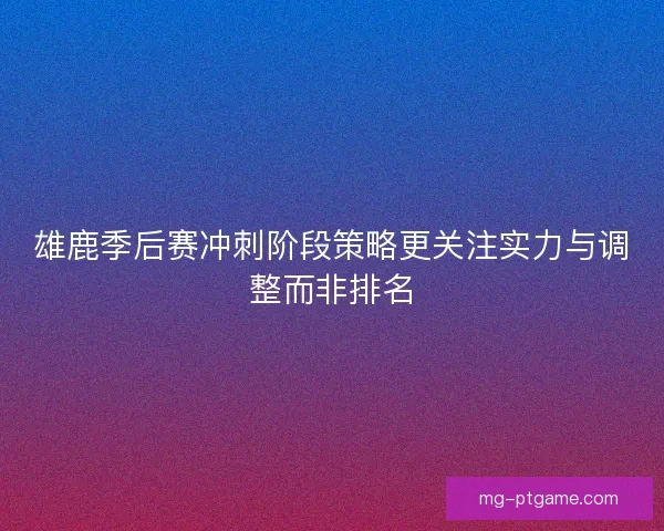 雄鹿季后赛冲刺阶段策略更关注实力与调整而非排名