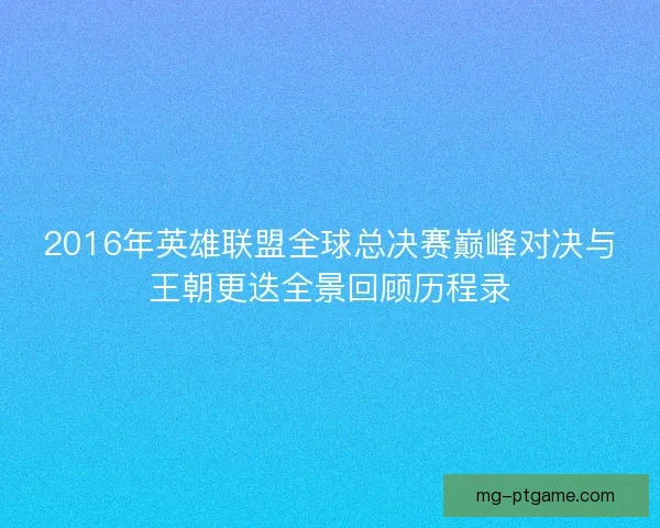 2016年英雄联盟全球总决赛巅峰对决与王朝更迭全景回顾历程录 2016年英雄联盟全球总决赛巅峰对决与王朝更迭全景回顾历程录