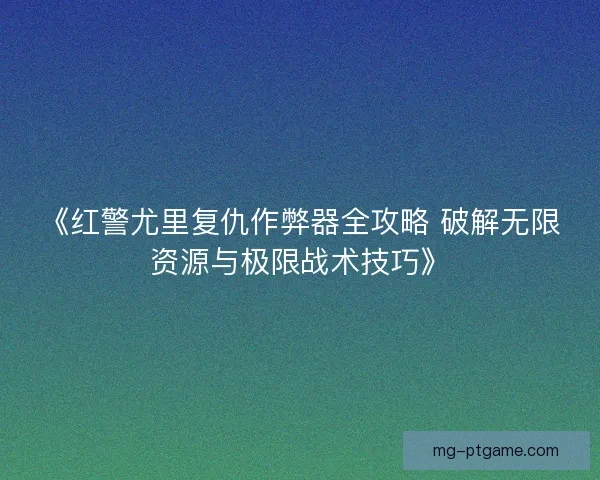 《红警尤里复仇作弊器全攻略 破解无限资源与极限战术技巧》 《红警尤里复仇作弊器全攻略 破解无限资源与极限战术技巧》