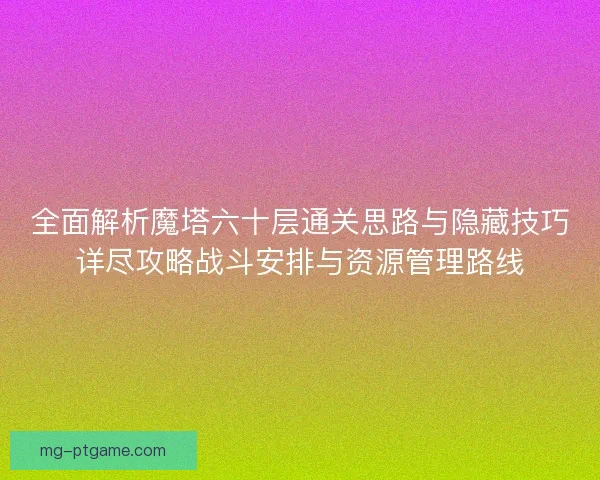 全面解析魔塔六十层通关思路与隐藏技巧详尽攻略战斗安排与资源管理路线