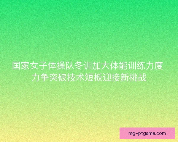 国家女子体操队冬训加大体能训练力度 力争突破技术短板迎接新挑战