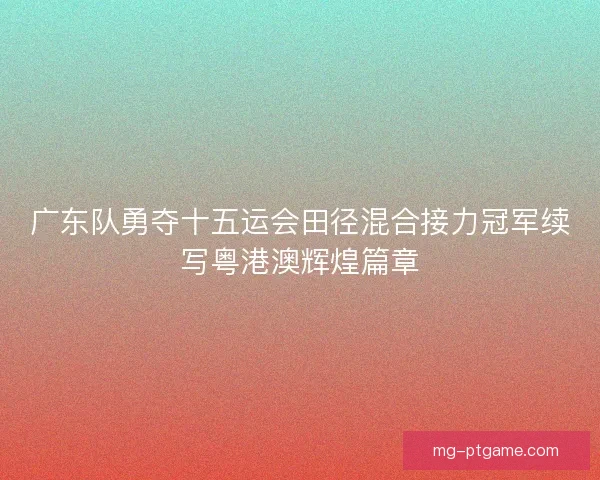 广东队勇夺十五运会田径混合接力冠军续写粤港澳辉煌篇章