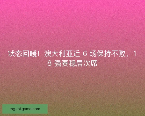 状态回暖！澳大利亚近 6 场保持不败，18 强赛稳居次席