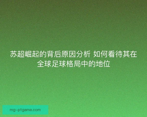 苏超崛起的背后原因分析 如何看待其在全球足球格局中的地位 苏超崛起的背后原因分析 如何看待其在全球足球格局中的地位