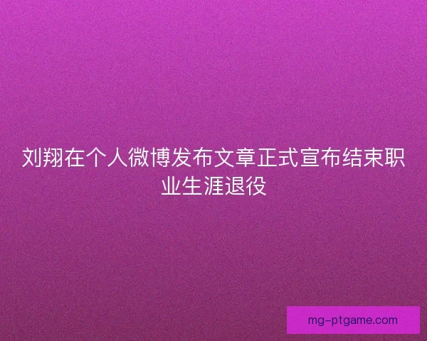 刘翔在个人微博发布文章正式宣布结束职业生涯退役