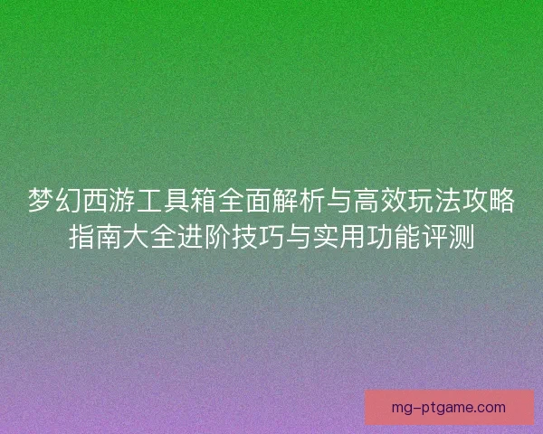 梦幻西游工具箱全面解析与高效玩法攻略指南大全进阶技巧与实用功能评测