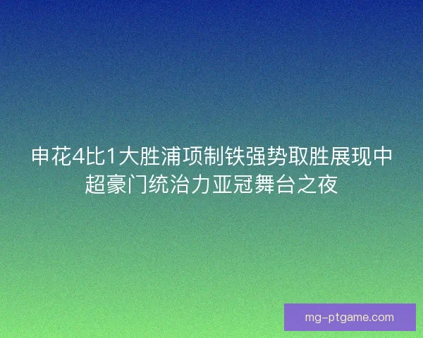 申花4比1大胜浦项制铁强势取胜展现中超豪门统治力亚冠舞台之夜