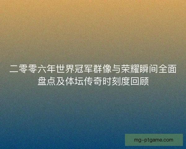 二零零六年世界冠军群像与荣耀瞬间全面盘点及体坛传奇时刻度回顾