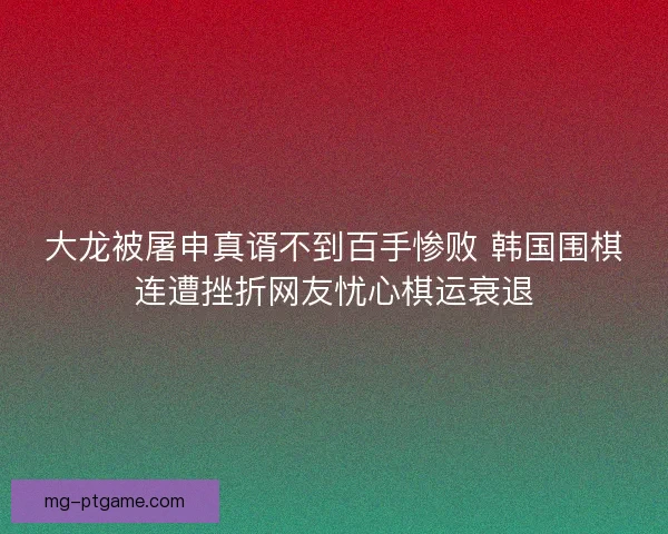 大龙被屠申真谞不到百手惨败 韩国围棋连遭挫折网友忧心棋运衰退 大龙被屠申真谞不到百手惨败 韩国围棋连遭挫折网友忧心棋运衰退