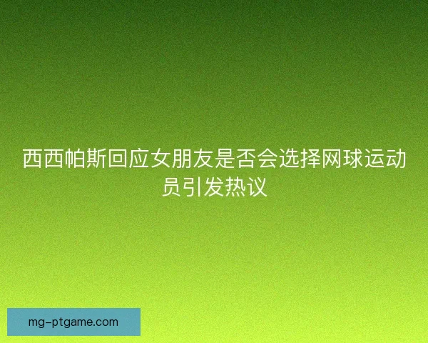 西西帕斯回应女朋友是否会选择网球运动员引发热议