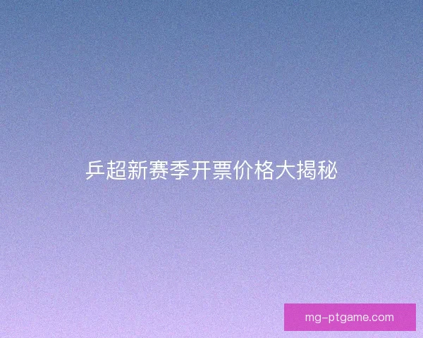 乒超新赛季开票价格大揭秘