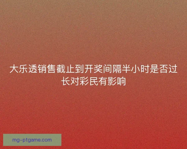 大乐透销售截止到开奖间隔半小时是否过长对彩民有影响