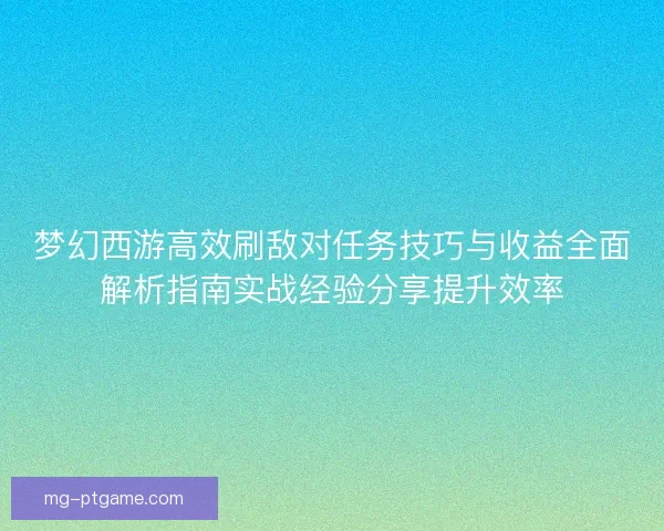 梦幻西游高效刷敌对任务技巧与收益全面解析指南实战经验分享提升效率 梦幻西游高效刷敌对任务技巧与收益全面解析指南实战经验分享提升效率