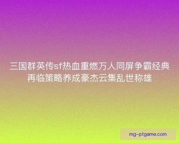 三国群英传sf热血重燃万人同屏争霸经典再临策略养成豪杰云集乱世称雄