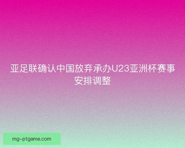 亚足联确认中国放弃承办U23亚洲杯赛事安排调整 亚足联确认中国放弃承办U23亚洲杯赛事安排调整