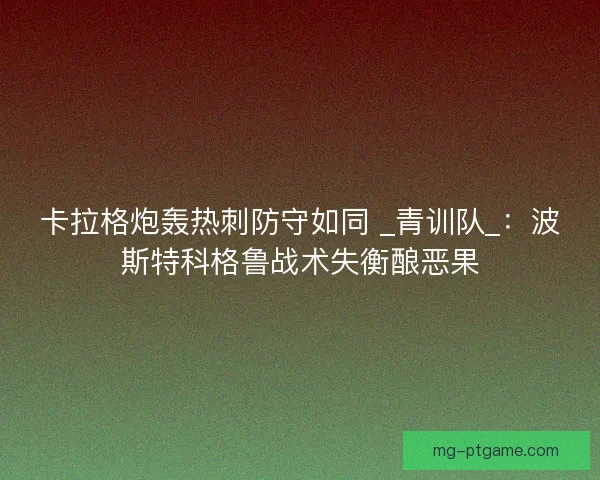 卡拉格炮轰热刺防守如同 _青训队_：波斯特科格鲁战术失衡酿恶果