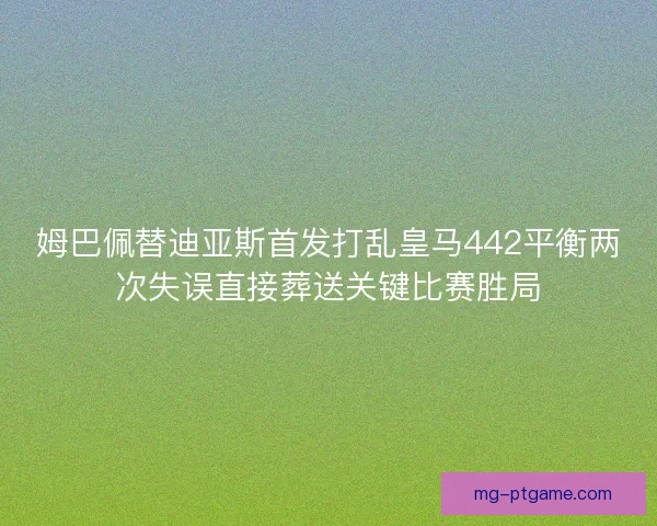 姆巴佩替迪亚斯首发打乱皇马442平衡两次失误直接葬送关键比赛胜局