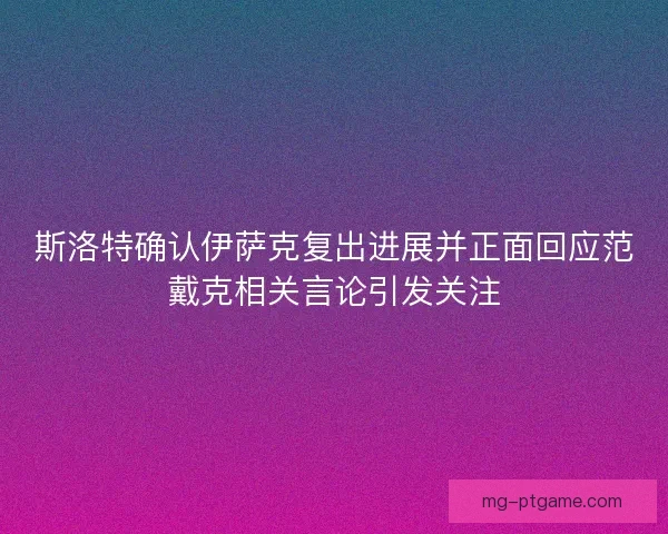 斯洛特确认伊萨克复出进展并正面回应范戴克相关言论引发关注 斯洛特确认伊萨克复出进展并正面回应范戴克相关言论引发关注