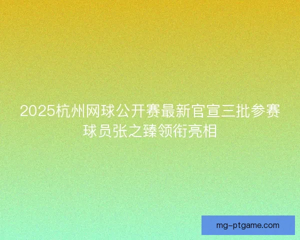 2025杭州网球公开赛最新官宣三批参赛球员张之臻领衔亮相
