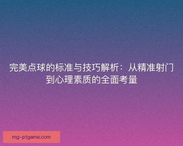完美点球的标准与技巧解析：从精准射门到心理素质的全面考量