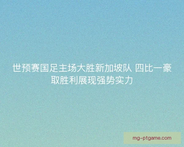 世预赛国足主场大胜新加坡队 四比一豪取胜利展现强势实力