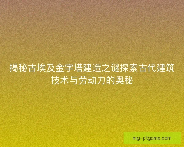 揭秘古埃及金字塔建造之谜探索古代建筑技术与劳动力的奥秘
